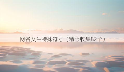 网名女生特殊符号(精心收集82个)