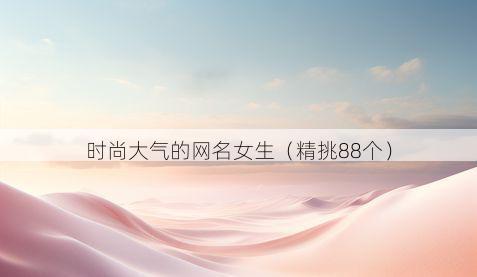 时尚大气的网名女生(精挑88个)