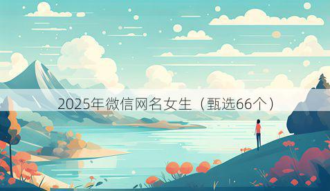 2025年微信网名女生(甄选66个)