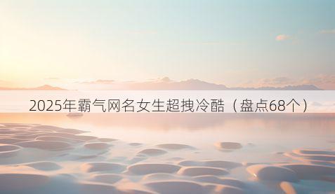 2025年霸气网名女生超拽冷酷（盘点68个）