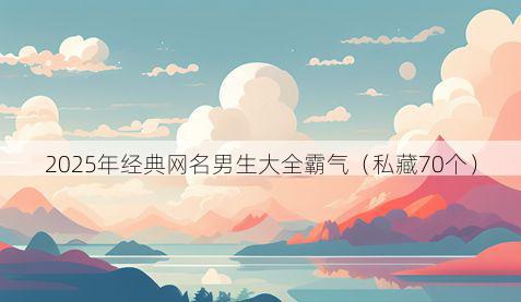 2025年经典网名男生大全霸气（私藏70个）