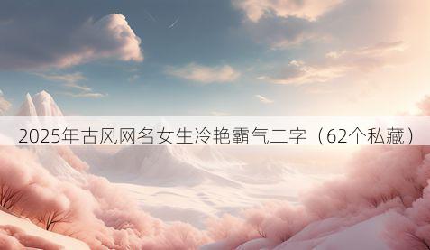 2025年古风网名女生冷艳霸气二字（62个私藏）