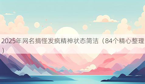 2025年网名搞怪发疯精神状态简洁（84个精心整理）