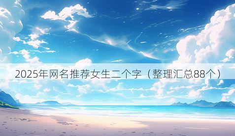 2025年网名推荐女生二个字(整理汇总88个)