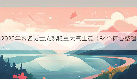 2025年网名男士成熟稳重大气生意(84个精心整理)