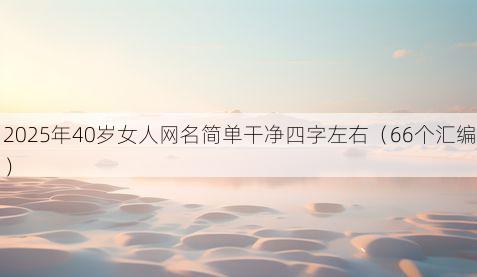 2025年40岁女人网名简单干净四字左右（66个汇编）