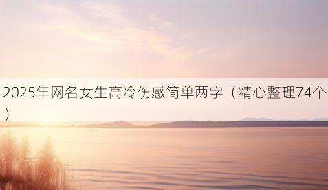 2025年网名女生高冷伤感简单两字(精心整理74个)