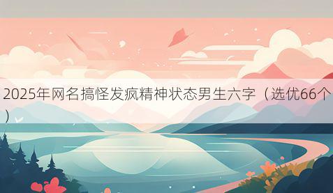2025年网名搞怪发疯精神状态男生六字（选优66个）