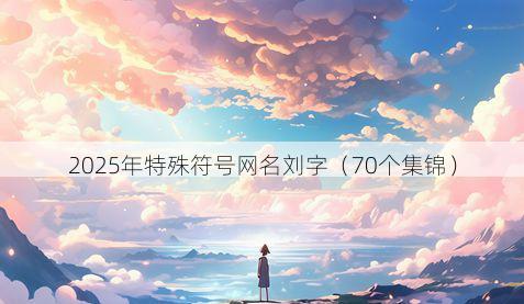 2025年特殊符号网名刘字(70个集锦)