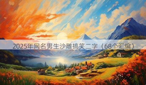 2025年网名男生沙雕搞笑二字(68个汇编)
