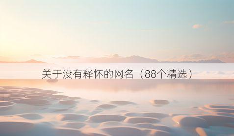 关于没有释怀的网名（88个精选）