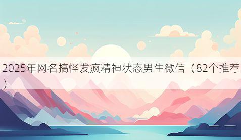2025年网名搞怪发疯精神状态男生微信(82个推荐)