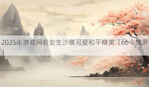 2025年游戏网名女生沙雕可爱和平精英(66个搜罗)