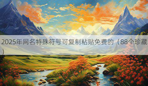 2025年网名特殊符号可复制粘贴免费的(88个珍藏)