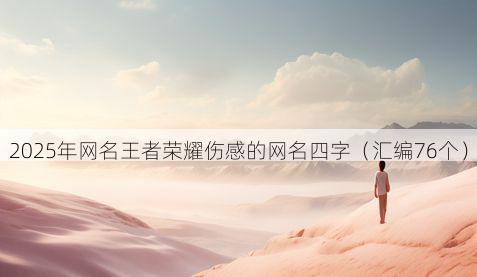 2025年网名王者荣耀伤感的网名四字(汇编76个)