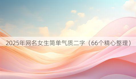 2025年网名女生简单气质二字(66个精心整理)