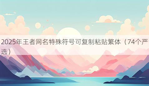 2025年王者网名特殊符号可复制粘贴繁体（74个严选）