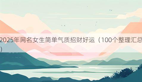 2025年网名女生简单气质招财好运(100个整理汇总)