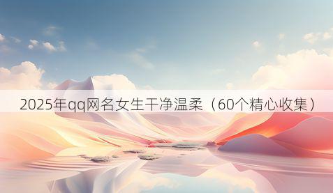 2025年qq网名女生干净温柔（60个精心收集）