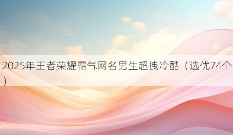 2025年王者荣耀霸气网名男生超拽冷酷(选优74个)