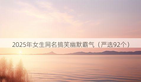 2025年女生网名搞笑幽默霸气（严选92个）