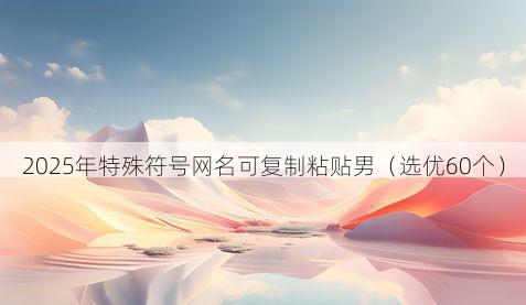2025年特殊符号网名可复制粘贴男（选优60个）