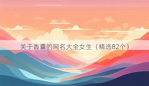 关于香囊的网名大全女生(精选82个)