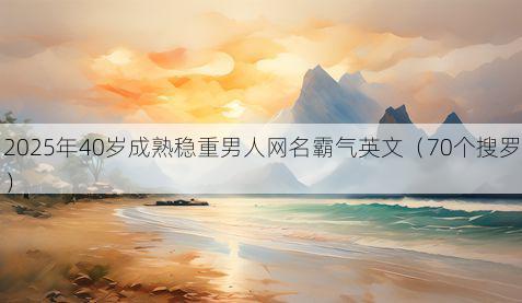 2025年40岁成熟稳重男人网名霸气英文(70个搜罗)