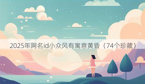 2025年网名id小众风有寓意黄昏（74个珍藏）
