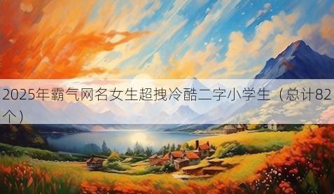 2025年霸气网名女生超拽冷酷二字小学生(总计82个)