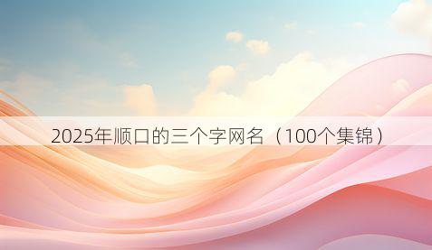 2025年顺口的三个字网名(100个集锦)