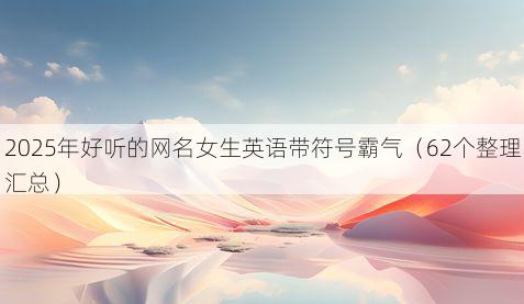 2025年好听的网名女生英语带符号霸气(62个整理汇总)