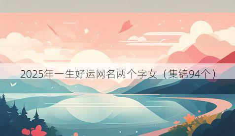 2025年一生好运网名两个字女(集锦94个)