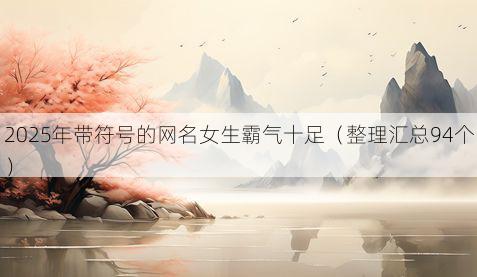 2025年带符号的网名女生霸气十足（整理汇总94个）
