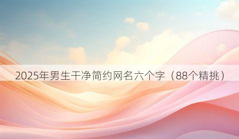 2025年男生干净简约网名六个字(88个精挑)