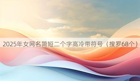 2025年女网名简短二个字高冷带符号(搜罗68个)