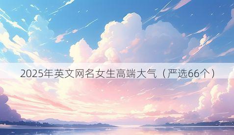 2025年英文网名女生高端大气（严选66个）