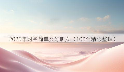 2025年网名简单又好听女(100个精心整理)
