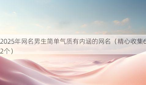 2025年网名男生简单气质有内涵的网名（精心收集62个）