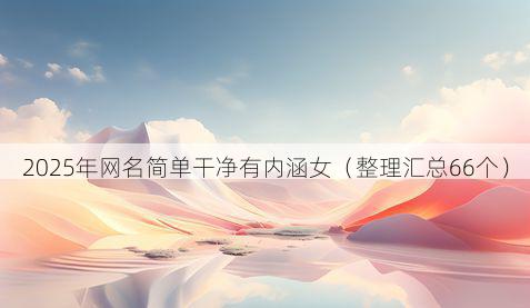 2025年网名简单干净有内涵女(整理汇总66个)