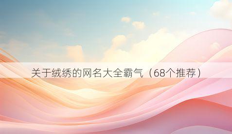 关于绒绣的网名大全霸气(68个推荐)