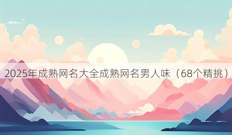 2025年成熟网名大全成熟网名男人味（68个精挑）
