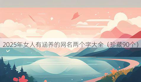 2025年女人有涵养的网名两个字大全（珍藏90个）
