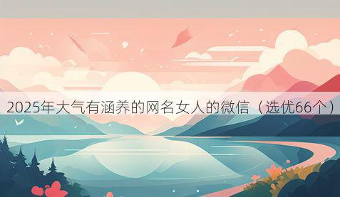 2025年大气有涵养的网名女人的微信(选优66个)