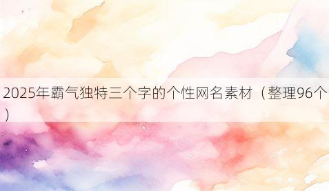2025年霸气独特三个字的个性网名素材（整理96个）