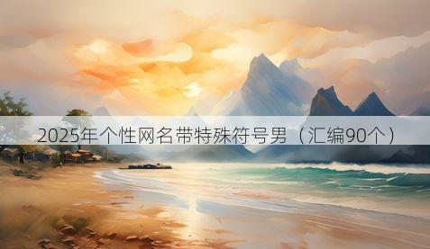 2025年个性网名带特殊符号男（汇编90个）