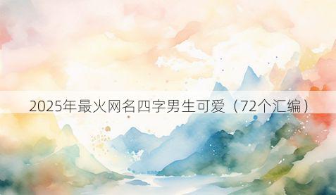2025年最火网名四字男生可爱（72个汇编）