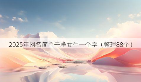 2025年网名简单干净女生一个字（整理88个）