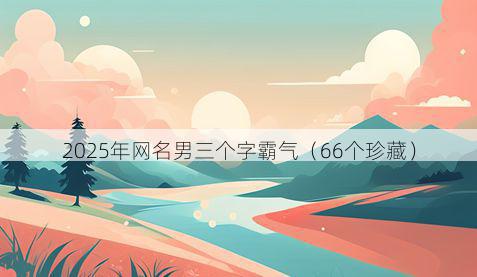 2025年网名男三个字霸气(66个珍藏)