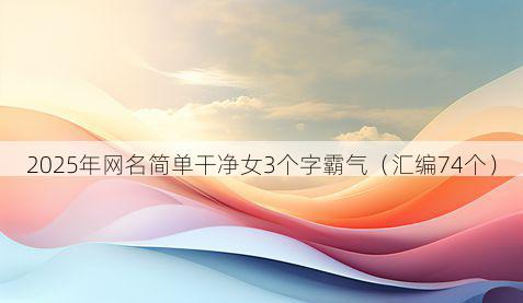 2025年网名简单干净女3个字霸气(汇编74个)